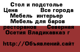 Стол и подстолье › Цена ­ 6 000 - Все города Мебель, интерьер » Мебель для баров, ресторанов   . Северная Осетия,Владикавказ г.